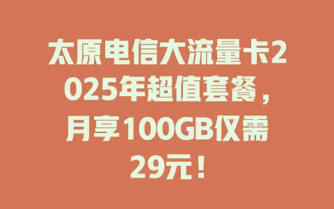 太原电信大流量卡2025年超值套餐，月享100GB仅需29元！