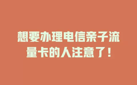 想要办理电信亲子流量卡的人注意了！