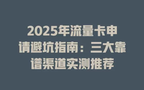 2025年流量卡申请避坑指南：三大靠谱渠道实测推荐