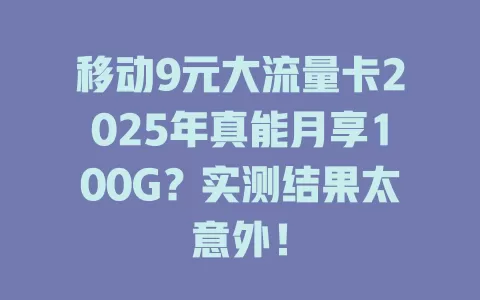 移动9元大流量卡2025年真能月享100G？实测结果太意外！