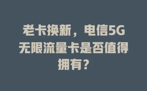老卡换新，电信5G无限流量卡是否值得拥有？