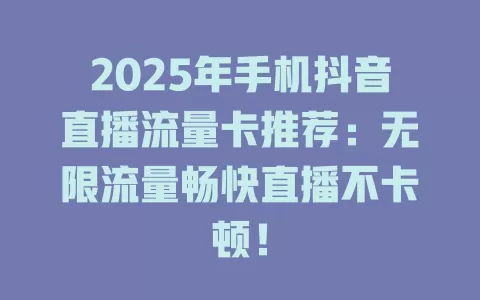 2025年手机抖音直播流量卡推荐：无限流量畅快直播不卡顿！