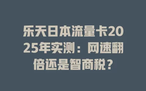 乐天日本流量卡2025年实测：网速翻倍还是智商税？