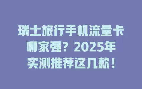 瑞士旅行手机流量卡哪家强？2025年实测推荐这几款！