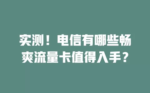 实测！电信有哪些畅爽流量卡值得入手？