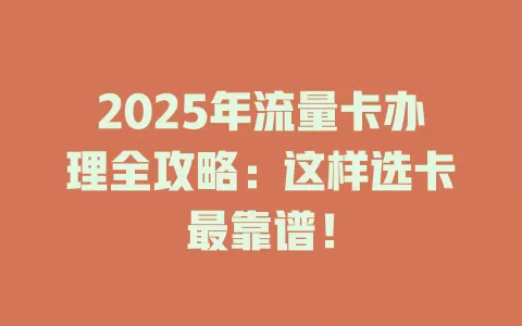 2025年流量卡办理全攻略：这样选卡最靠谱！