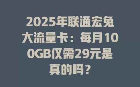 2025年联通宏兔大流量卡：每月100GB仅需29元是真的吗？
