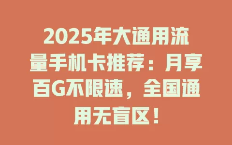 2025年大通用流量手机卡推荐：月享百G不限速，全国通用无盲区！
