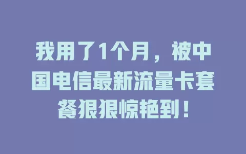 我用了1个月，被中国电信最新流量卡套餐狠狠惊艳到！