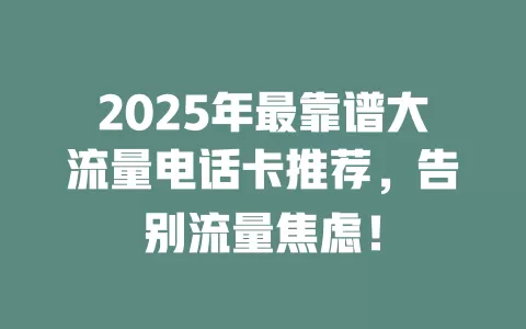 2025年最靠谱大流量电话卡推荐，告别流量焦虑！