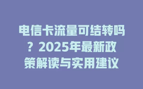 电信卡流量可结转吗？2025年最新政策解读与实用建议