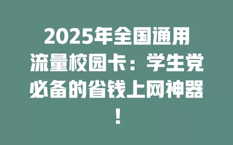 2025年全国通用流量校园卡：学生党必备的省钱上网神器！
