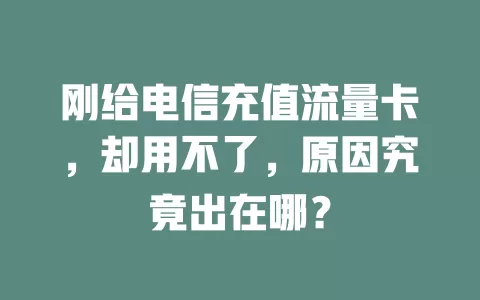 刚给电信充值流量卡，却用不了，原因究竟出在哪？