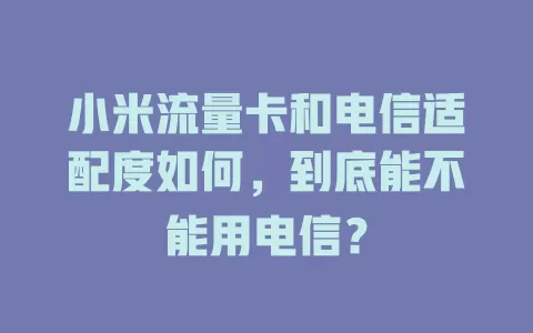 小米流量卡和电信适配度如何，到底能不能用电信？