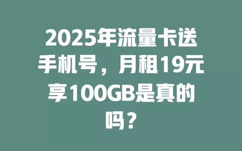 2025年流量卡送手机号，月租19元享100GB是真的吗？