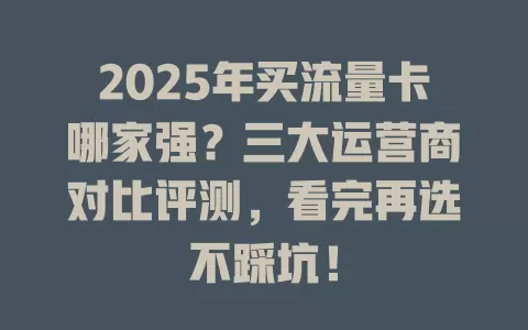 2025年买流量卡哪家强？三大运营商对比评测，看完再选不踩坑！