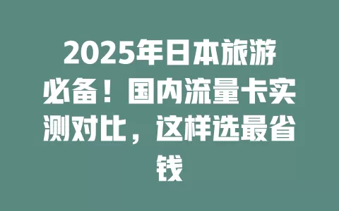 2025年日本旅游必备！国内流量卡实测对比，这样选最省钱