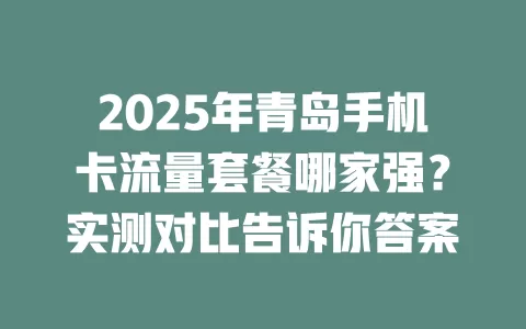 2025年青岛手机卡流量套餐哪家强？实测对比告诉你答案