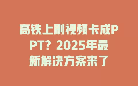 高铁上刷视频卡成PPT？2025年最新解决方案来了