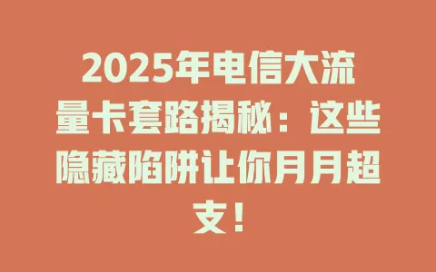 2025年电信大流量卡套路揭秘：这些隐藏陷阱让你月月超支！