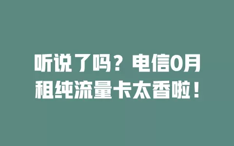 听说了吗？电信0月租纯流量卡太香啦！