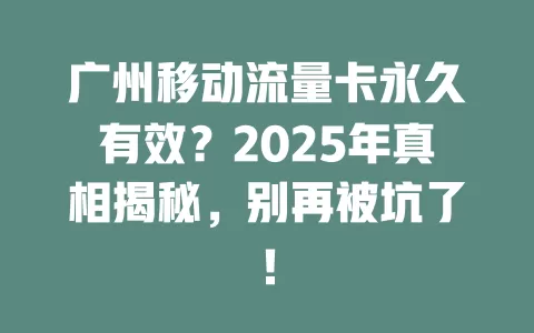 广州移动流量卡永久有效？2025年真相揭秘，别再被坑了！