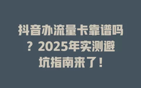 抖音办流量卡靠谱吗？2025年实测避坑指南来了！