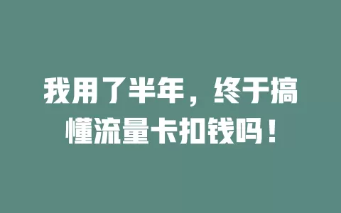我用了半年，终于搞懂流量卡扣钱吗！