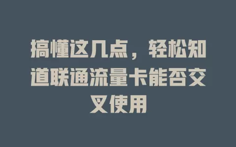 搞懂这几点，轻松知道联通流量卡能否交叉使用