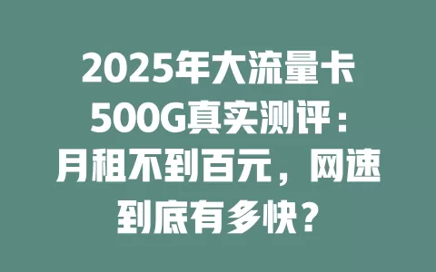 2025年大流量卡500G真实测评：月租不到百元，网速到底有多快？