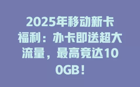 2025年移动新卡福利：办卡即送超大流量，最高竟达100GB！