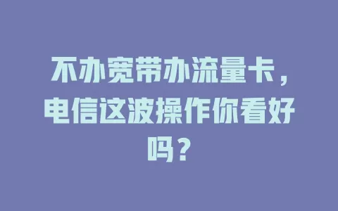 不办宽带办流量卡，电信这波操作你看好吗？