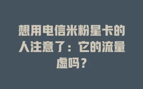 想用电信米粉星卡的人注意了：它的流量虚吗？