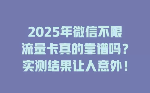 2025年微信不限流量卡真的靠谱吗？实测结果让人意外！