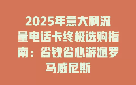 2025年意大利流量电话卡终极选购指南：省钱省心游遍罗马威尼斯
