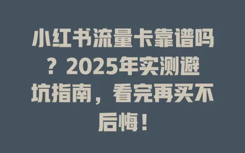 小红书流量卡靠谱吗？2025年实测避坑指南，看完再买不后悔！