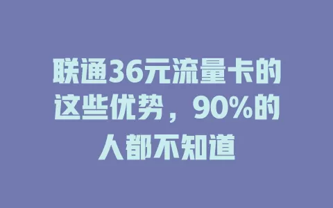 联通36元流量卡的这些优势，90%的人都不知道