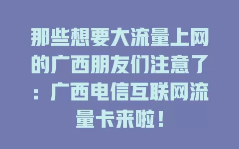 那些想要大流量上网的广西朋友们注意了：广西电信互联网流量卡来啦！