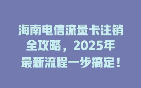 海南电信流量卡注销全攻略，2025年最新流程一步搞定！