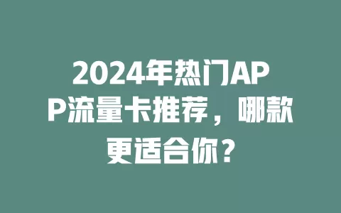 2024年热门APP流量卡推荐，哪款更适合你？