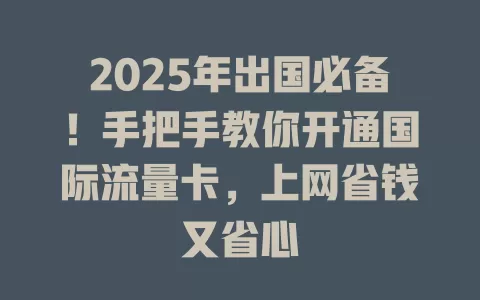 2025年出国必备！手把手教你开通国际流量卡，上网省钱又省心