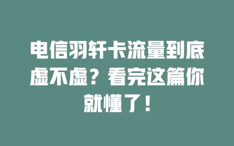 电信羽轩卡流量到底虚不虚？看完这篇你就懂了！