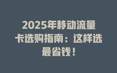 2025年移动流量卡选购指南：这样选最省钱！