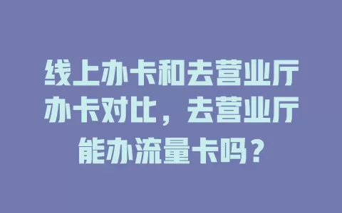 线上办卡和去营业厅办卡对比，去营业厅能办流量卡吗？