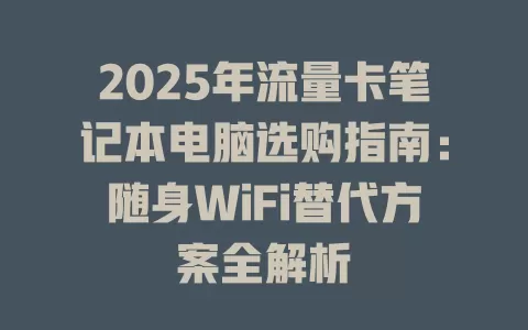 2025年流量卡笔记本电脑选购指南：随身WiFi替代方案全解析
