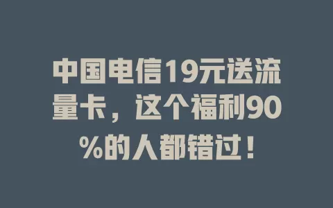 中国电信19元送流量卡，这个福利90%的人都错过！