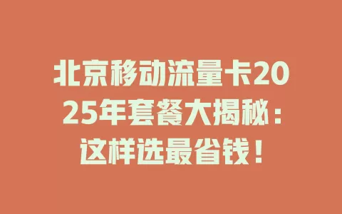 北京移动流量卡2025年套餐大揭秘：这样选最省钱！