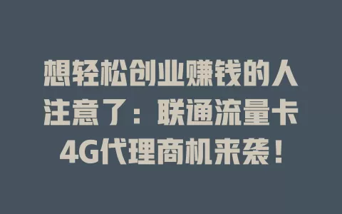 想轻松创业赚钱的人注意了：联通流量卡4G代理商机来袭！