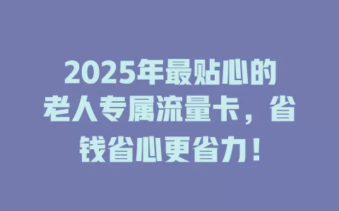2025年最贴心的老人专属流量卡，省钱省心更省力！