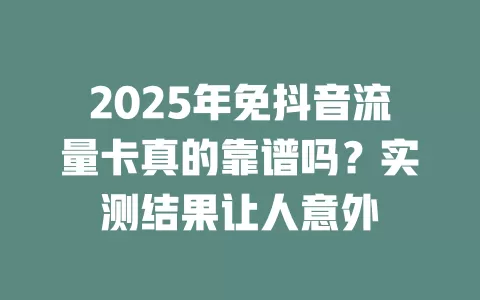 2025年免抖音流量卡真的靠谱吗？实测结果让人意外